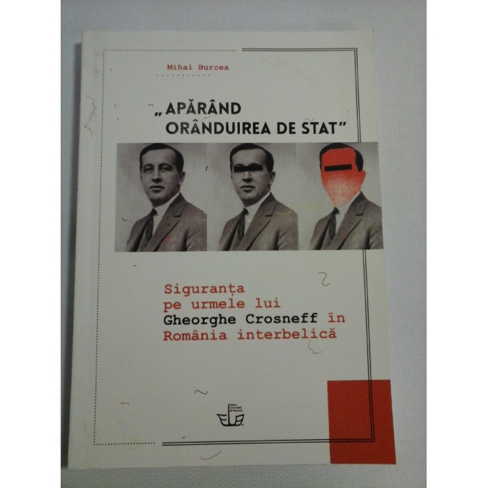   "APARAND  ORANDUIREA  DE  STAT"  Siguranta pe urmele lui Gheorghe Crosneff in Romania interbelica - Mihai  BURCEA  (dedicatie si autograf profesorului Gh.Onisoru)  